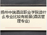 扬州中瑞酒店职业学院读什么专业比较有前景(酒店管理专业)