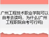 广州工程技术职业学院可以自考去读吗，为什么(广州工程职院自考可行吗)