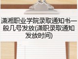 潇湘职业学院录取通知书一般几号发放(潇职录取通知发放时间)