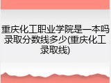 重庆化工职业学院是一本吗录取分数线多少(重庆化工录取线)