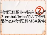 郴州思科职业学院有mba吗？emba和mba的入学条件是什么(郴州思科MBA条件)