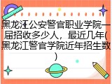 黑龙江公安警官职业学院一届招收多少人，最近几年(黑龙江警官学院近年招生数)