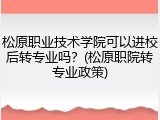 松原职业技术学院可以进校后转专业吗？(松原职院转专业政策)