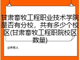 甘肃畜牧工程职业技术学院是否有分校，共有多少个校区(甘肃畜牧工程职院校区数量)