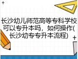 长沙幼儿师范高等专科学校可以专升本吗，如何操作(长沙幼专专升本流程)