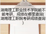 湖南理工职业技术学院能不能考研，成绩在哪里查询(湖南理工职院考研成绩查询)