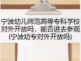 宁波幼儿师范高等专科学校对外开放吗，能否进去参观(宁波幼专对外开放吗)