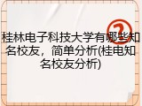 桂林电子科技大学有哪些知名校友，简单分析(桂电知名校友分析)