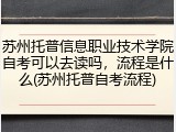苏州托普信息职业技术学院自考可以去读吗，流程是什么(苏州托普自考流程)