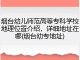 烟台幼儿师范高等专科学校地理位置介绍，详细地址在哪(烟台幼专地址)