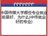 中国传媒大学哪些专业就业前景好，为什么(中传就业好的专业)