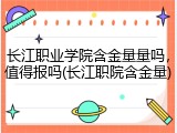 长江职业学院含金量量吗，值得报吗(长江职院含金量)
