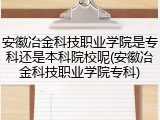 安徽冶金科技职业学院是专科还是本科院校呢(安徽冶金科技职业学院专科)
