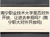 南宁职业技术大学是否对外开放，让进去参观吗？(南宁职大对外开放吗)