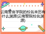 云南警官学院的校名来历有什么渊源(云南警院校名渊源)