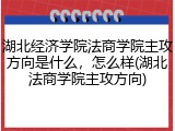湖北经济学院法商学院主攻方向是什么，怎么样(湖北法商学院主攻方向)
