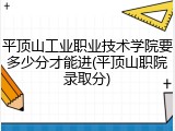 平顶山工业职业技术学院要多少分才能进(平顶山职院录取分)