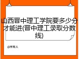 山西晋中理工学院要多少分才能进(晋中理工录取分数线)