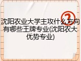 沈阳农业大学主攻什么方向有哪些王牌专业(沈阳农大优势专业)