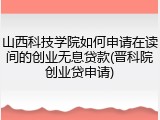 山西科技学院如何申请在读间的创业无息贷款(晋科院创业贷申请)