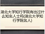 湖北大学知行学院有出过什么知名人士吗(湖北大学知行学院名人)