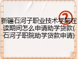 新疆石河子职业技术学院在读期间怎么申请助学贷款(石河子职院助学贷款申请)