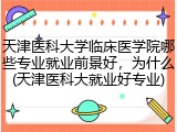 天津医科大学临床医学院哪些专业就业前景好，为什么(天津医科大就业好专业)