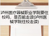 泸州医疗器械职业学院要住校吗，是否能走读(泸州医械学院住校走读)