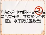 广东水利电力职业技术学院是否有分校，共有多少个校区(广水职院校区数量)