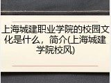 上海城建职业学院的校园文化是什么，简介(上海城建学院校风)