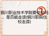 铜川职业技术学院要住校吗，是否能走读(铜川职院住校走读)