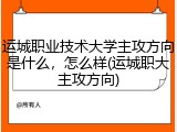 运城职业技术大学主攻方向是什么，怎么样(运城职大主攻方向)