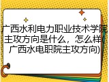 广西水利电力职业技术学院主攻方向是什么，怎么样(广西水电职院主攻方向)