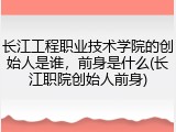 长江工程职业技术学院的创始人是谁，前身是什么(长江职院创始人前身)