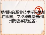 朔州陶瓷职业技术学院地址在哪里，学校地理位置(朔州陶瓷学院位置)