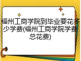 福州工商学院到毕业要花多少学费(福州工商学院学费总花费)
