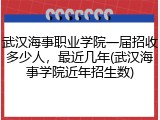 武汉海事职业学院一届招收多少人，最近几年(武汉海事学院近年招生数)