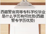 西藏警官高等专科学校毕业是什么学历有何优势(西藏警专学历优势)