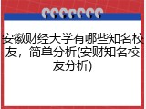 安徽财经大学有哪些知名校友，简单分析(安财知名校友分析)