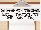 铁门关职业技术学院图书馆在哪里，怎么样(铁门关职院图书馆位置评价)