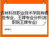 吉林科技职业技术学院有哪些专业，王牌专业分析(吉职院王牌专业)