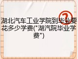 湖北汽车工业学院到毕业要花多少学费("湖汽院毕业学费")