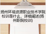 扬州环境资源职业技术学院校训是什么，详细阐述(扬州职院校训)