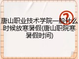 唐山职业技术学院一般什么时候放寒暑假(唐山职院寒暑假时间)