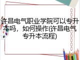 许昌电气职业学院可以专升本吗，如何操作(许昌电气专升本流程)