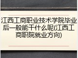 江西工商职业技术学院毕业后一般能干什么呢(江西工商职院就业方向)