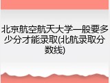 北京航空航天大学一般要多少分才能录取(北航录取分数线)