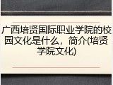 广西培贤国际职业学院的校园文化是什么，简介(培贤学院文化)