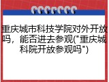 重庆城市科技学院对外开放吗，能否进去参观("重庆城科院开放参观吗")