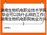 湖南生物机电职业技术学院毕业可以找什么样的工作(湖南生物机电职院就业方向)